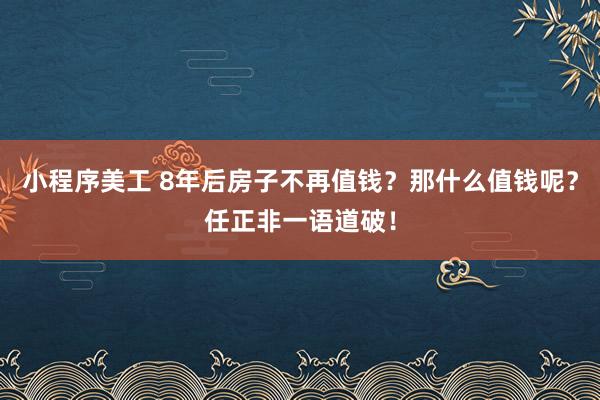 小程序美工 8年后房子不再值钱？那什么值钱呢？任正非一语道破！