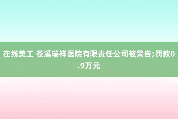 在线美工 苍溪瑞祥医院有限责任公司被警告;罚款0.9万元