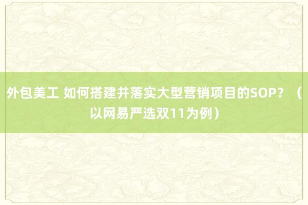 外包美工 如何搭建并落实大型营销项目的SOP？（以网易严选双11为例）