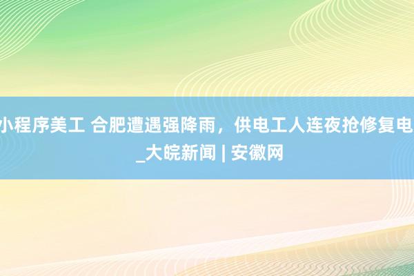 小程序美工 合肥遭遇强降雨，供电工人连夜抢修复电  _大皖新闻 | 安徽网