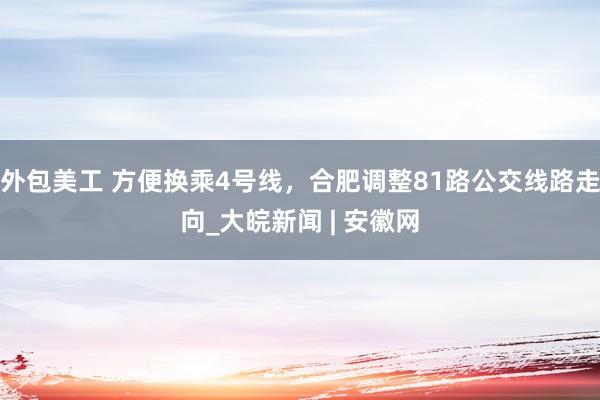 外包美工 方便换乘4号线，合肥调整81路公交线路走向_大皖新闻 | 安徽网