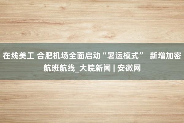 在线美工 合肥机场全面启动“暑运模式”  新增加密航班航线_大皖新闻 | 安徽网