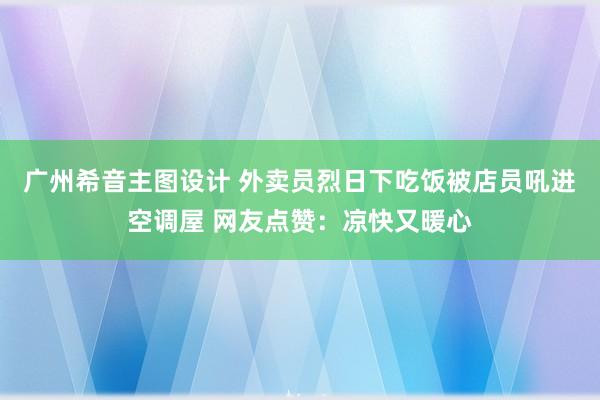 广州希音主图设计 外卖员烈日下吃饭被店员吼进空调屋 网友点赞：凉快又暖心