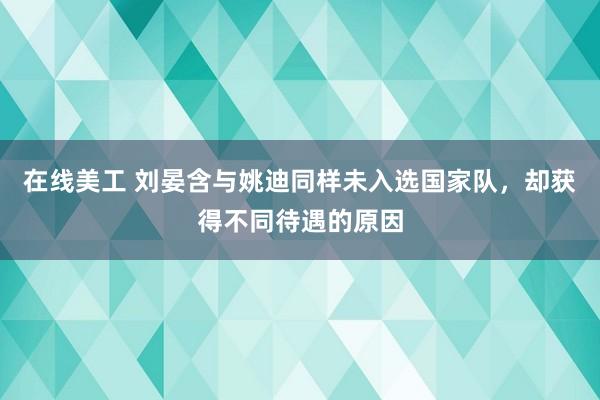 在线美工 刘晏含与姚迪同样未入选国家队，却获得不同待遇的原因