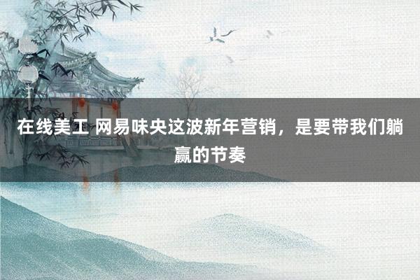 在线美工 网易味央这波新年营销，是要带我们躺赢的节奏