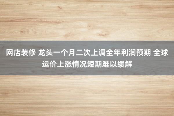 网店装修 龙头一个月二次上调全年利润预期 全球运价上涨情况短期难以缓解