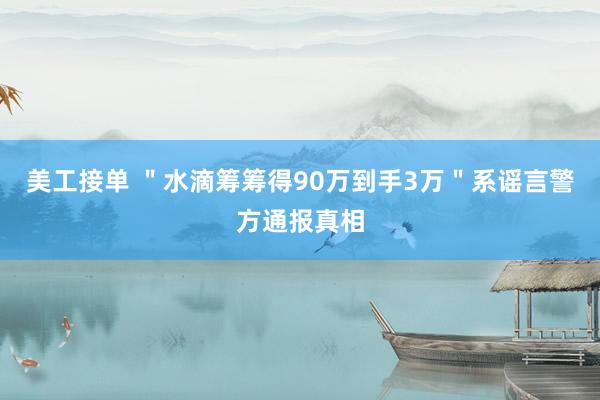 美工接单 ＂水滴筹筹得90万到手3万＂系谣言警方通报真相