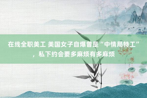 在线全职美工 美国女子自爆曾是“中情局特工”，私下约会要多麻烦有多麻烦