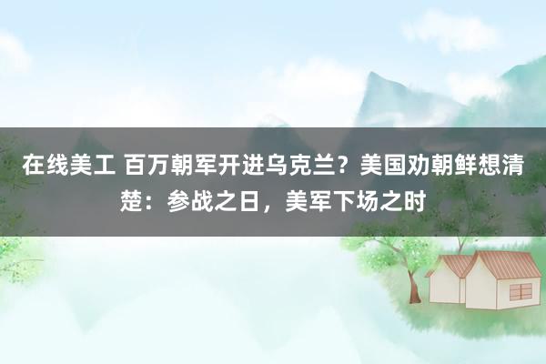 在线美工 百万朝军开进乌克兰？美国劝朝鲜想清楚：参战之日，美军下场之时