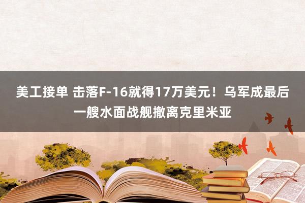 美工接单 击落F-16就得17万美元！乌军成最后一艘水面战舰撤离克里米亚