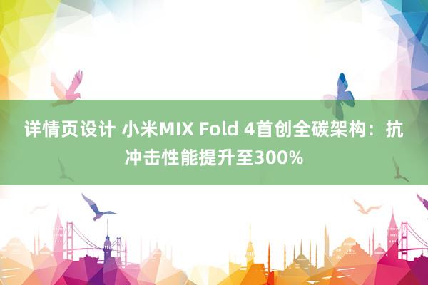 详情页设计 小米MIX Fold 4首创全碳架构：抗冲击性能提升至300%