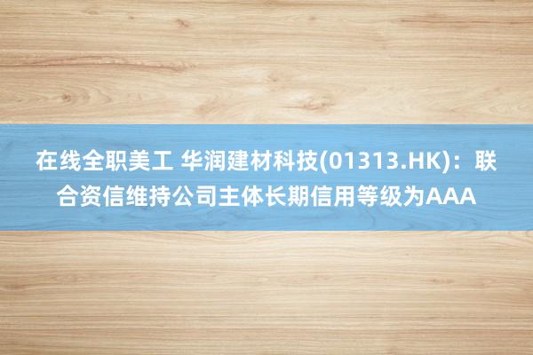 在线全职美工 华润建材科技(01313.HK)：联合资信维持公司主体长期信用等级为AAA