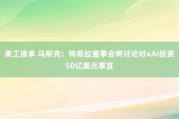 美工接单 马斯克：特斯拉董事会将讨论对xAI投资50亿美元事宜