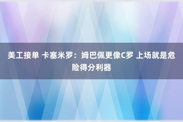 美工接单 卡塞米罗：姆巴佩更像C罗 上场就是危险得分利器