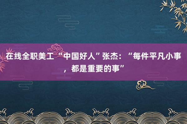 在线全职美工 “中国好人”张杰：“每件平凡小事，都是重要的事”