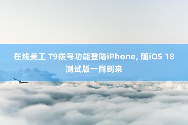 在线美工 T9拨号功能登陆iPhone, 随iOS 18测试版一同到来