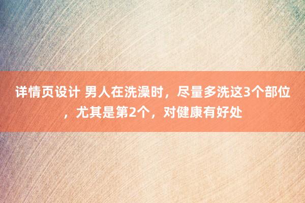 详情页设计 男人在洗澡时，尽量多洗这3个部位，尤其是第2个，对健康有好处