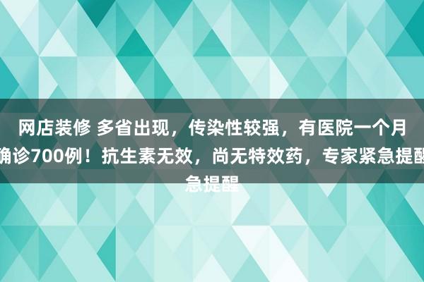 网店装修 多省出现，传染性较强，有医院一个月确诊700例！抗生素无效，尚无特效药，专家紧急提醒