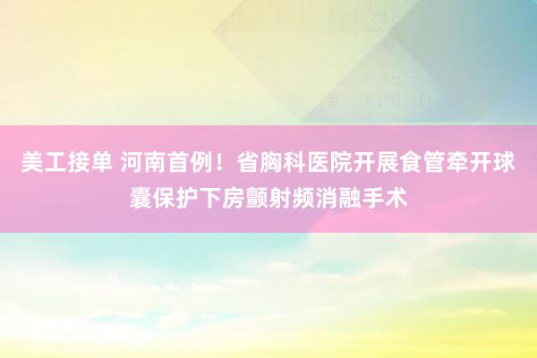 美工接单 河南首例！省胸科医院开展食管牵开球囊保护下房颤射频消融手术