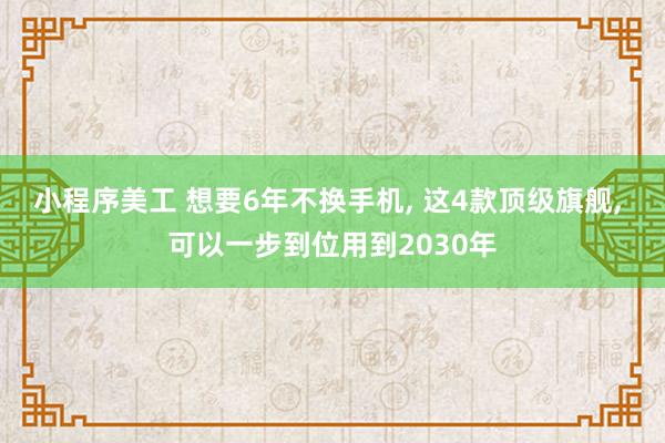 小程序美工 想要6年不换手机, 这4款顶级旗舰, 可以一步到位用到2030年