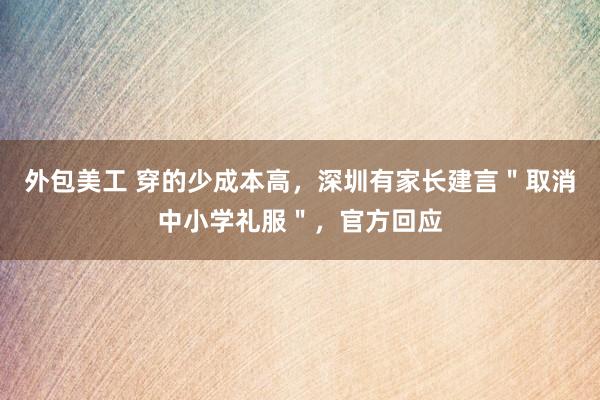 外包美工 穿的少成本高，深圳有家长建言＂取消中小学礼服＂，官方回应