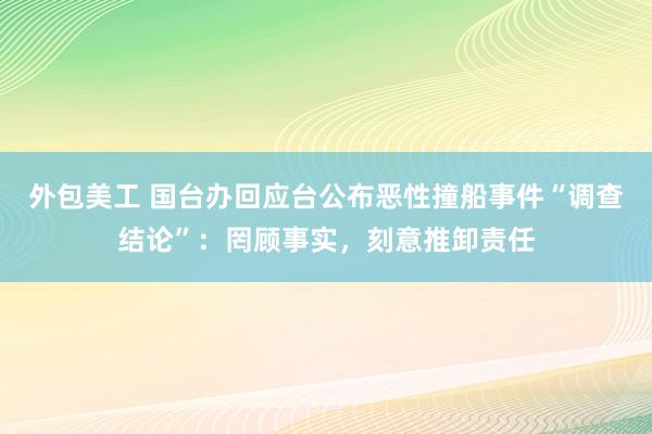 外包美工 国台办回应台公布恶性撞船事件“调查结论”：罔顾事实，刻意推卸责任