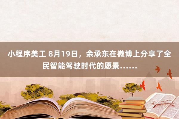 小程序美工 8月19日，余承东在微博上分享了全民智能驾驶时代的愿景……