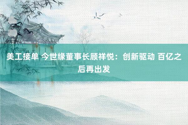 美工接单 今世缘董事长顾祥悦：创新驱动 百亿之后再出发