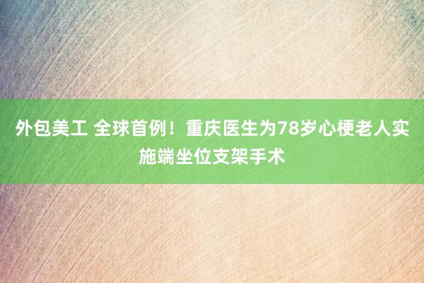 外包美工 全球首例！重庆医生为78岁心梗老人实施端坐位支架手术