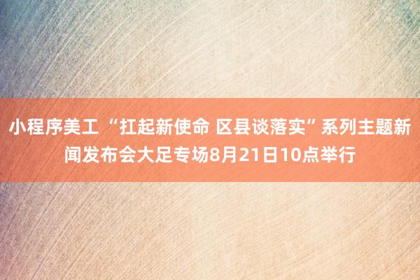 小程序美工 “扛起新使命 区县谈落实”系列主题新闻发布会大足专场8月21日10点举行