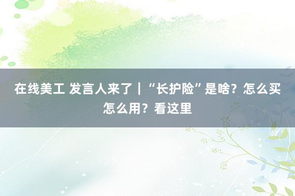 在线美工 发言人来了｜“长护险”是啥？怎么买怎么用？看这里