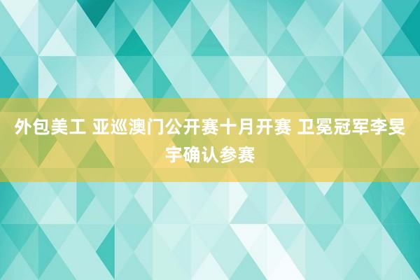 外包美工 亚巡澳门公开赛十月开赛 卫冕冠军李旻宇确认参赛