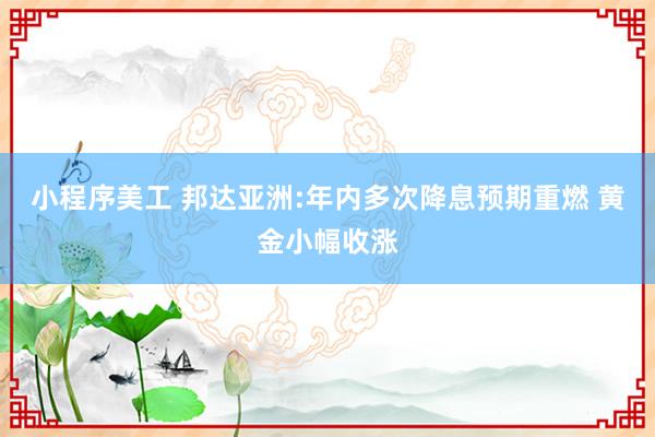 小程序美工 邦达亚洲:年内多次降息预期重燃 黄金小幅收涨