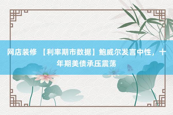 网店装修 【利率期市数据】鲍威尔发言中性，十年期美债承压震荡