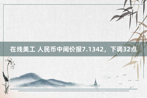 在线美工 人民币中间价报7.1342，下调32点