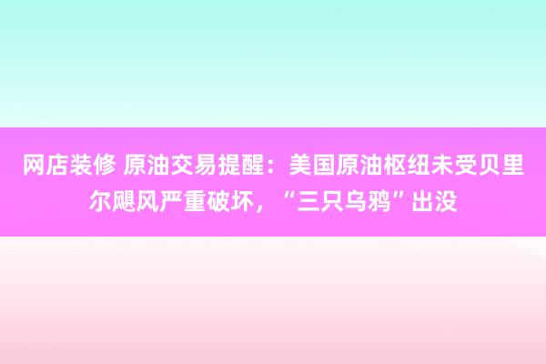 网店装修 原油交易提醒：美国原油枢纽未受贝里尔飓风严重破坏，“三只乌鸦”出没