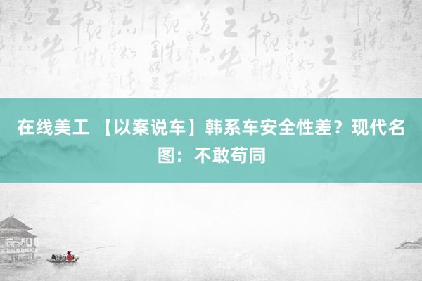 在线美工 【以案说车】韩系车安全性差？现代名图：不敢苟同