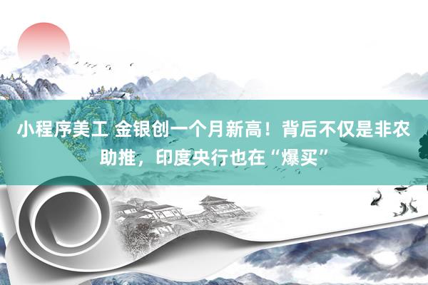 小程序美工 金银创一个月新高！背后不仅是非农助推，印度央行也在“爆买”