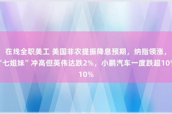 在线全职美工 美国非农提振降息预期，纳指领涨，“七姐妹”冲高但英伟达跌2%，小鹏汽车一度跌超10%