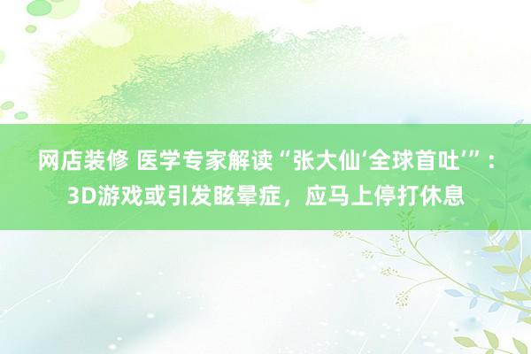 网店装修 医学专家解读“张大仙‘全球首吐’”：3D游戏或引发眩晕症，应马上停打休息