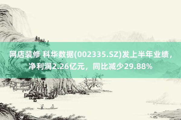 网店装修 科华数据(002335.SZ)发上半年业绩，净利润2.26亿元，同比减少29.88%