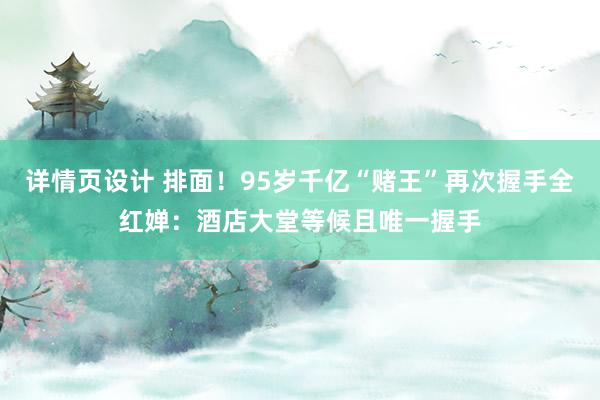 详情页设计 排面！95岁千亿“赌王”再次握手全红婵：酒店大堂等候且唯一握手