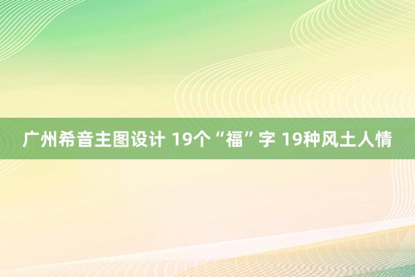 广州希音主图设计 19个“福”字 19种风土人情