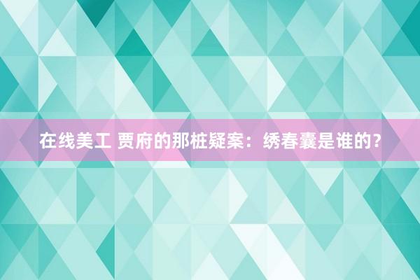 在线美工 贾府的那桩疑案：绣春囊是谁的？