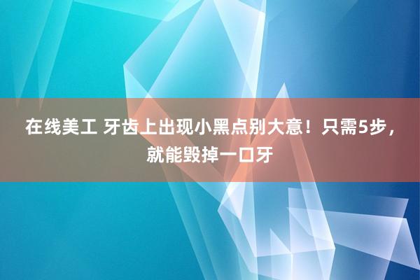 在线美工 牙齿上出现小黑点别大意！只需5步，就能毁掉一口牙